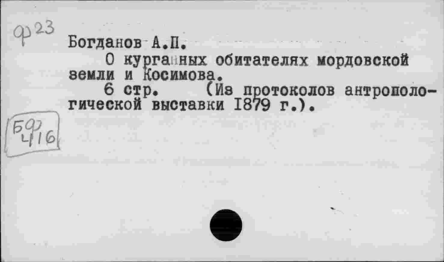 ﻿Богданов А.П.
О курганных обитателях мордовской земли и Косимова.
6 стр, (Из протоколов антропологической выставки 1879 г.).